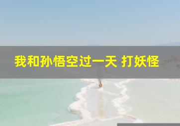 我和孙悟空过一天 打妖怪